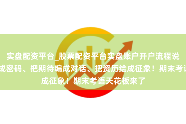 实盘配资平台_股票配资平台实盘账户开户流程说明 把吟唱写成密码、把期待编成对话、把资历绘成征象！期末考语天花板来了