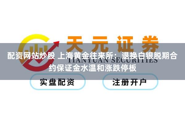 配资网站炒股 上海黄金往来所：退换白银脱期合约保证金水温和涨跌停板