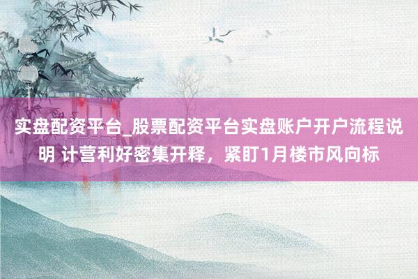实盘配资平台_股票配资平台实盘账户开户流程说明 计营利好密集开释，紧盯1月楼市风向标