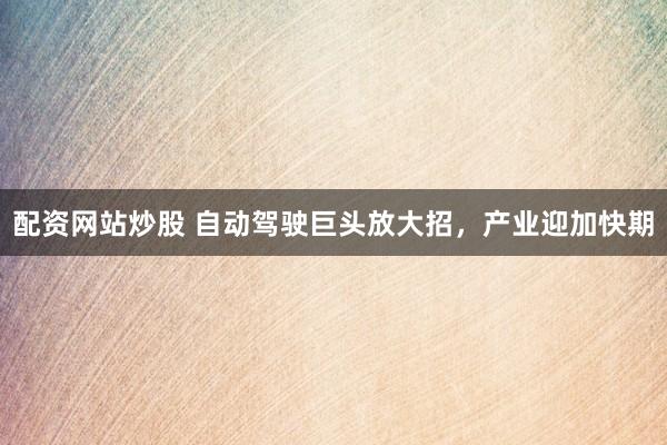 配资网站炒股 自动驾驶巨头放大招，产业迎加快期