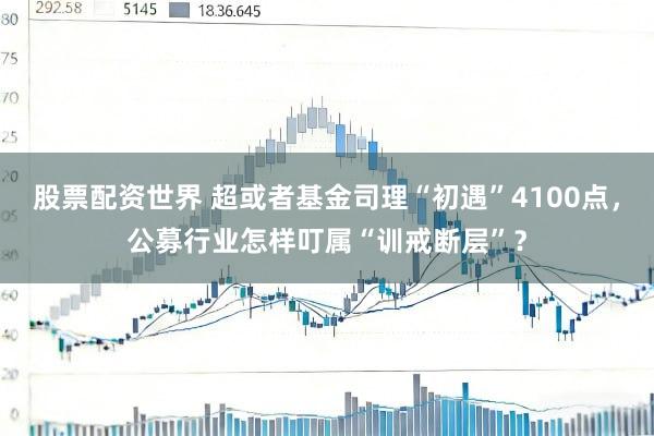 股票配资世界 超或者基金司理“初遇”4100点，公募行业怎样叮属“训戒断层”？