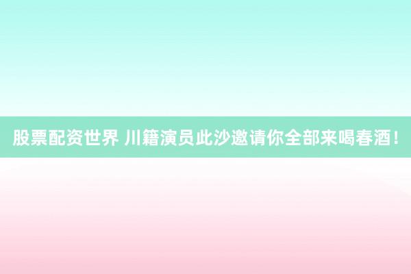 股票配资世界 川籍演员此沙邀请你全部来喝春酒！