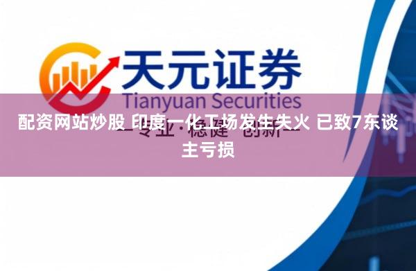 配资网站炒股 印度一化工场发生失火 已致7东谈主亏损