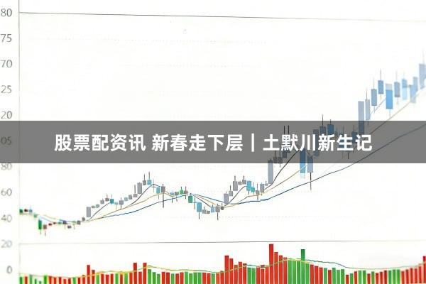 股票配资讯 新春走下层｜土默川新生记