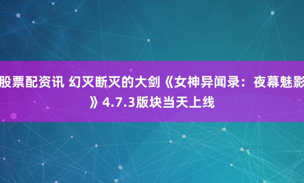 股票配资讯 幻灭断灭的大剑《女神异闻录：夜幕魅影》4.7.3版块当天上线