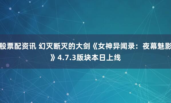 股票配资讯 幻灭断灭的大剑《女神异闻录：夜幕魅影》4.7.3版块本日上线