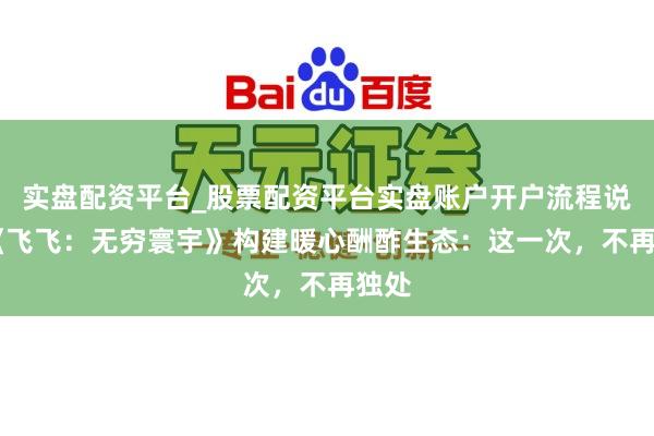 实盘配资平台_股票配资平台实盘账户开户流程说明 《飞飞：无穷寰宇》构建暖心酬酢生态：这一次，不再独处