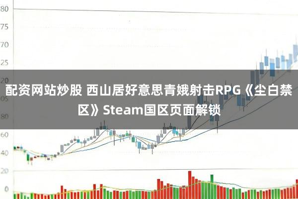 配资网站炒股 西山居好意思青娥射击RPG《尘白禁区》Steam国区页面解锁