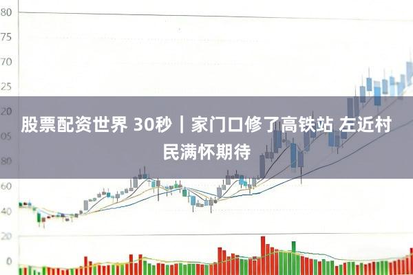 股票配资世界 30秒｜家门口修了高铁站 左近村民满怀期待