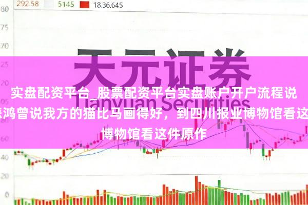 实盘配资平台_股票配资平台实盘账户开户流程说明 徐悲鸿曾说我方的猫比马画得好，到四川报业博物馆看这件原作