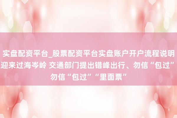实盘配资平台_股票配资平台实盘账户开户流程说明 琼州海峡迎来过海岑岭 交通部门提出错峰出行、勿信“包过”“里面票”