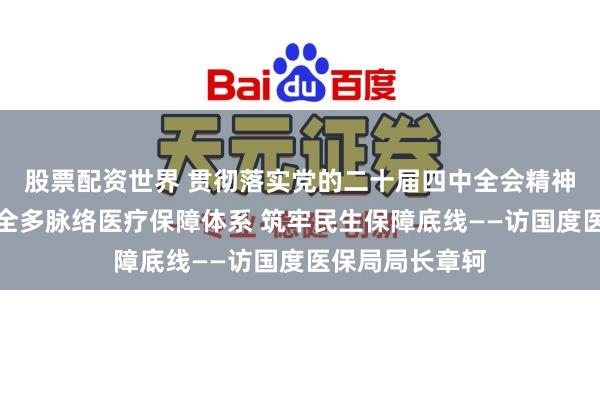 股票配资世界 贯彻落实党的二十届四中全会精神巨擘访谈｜健全多脉络医疗保障体系 筑牢民生保障底线——访国度医保局局长章轲