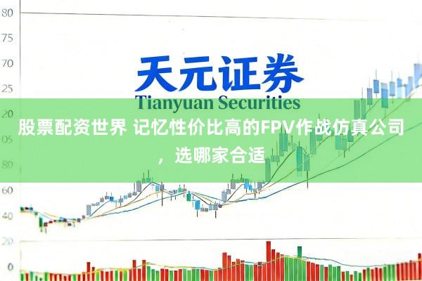 股票配资世界 记忆性价比高的FPV作战仿真公司，选哪家合适