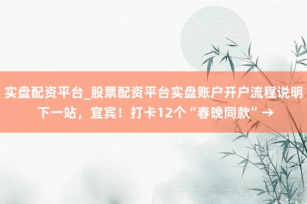实盘配资平台_股票配资平台实盘账户开户流程说明 下一站，宜宾！打卡12个“春晚同款”→