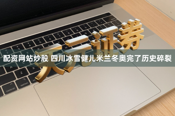 配资网站炒股 四川冰雪健儿米兰冬奥完了历史碎裂