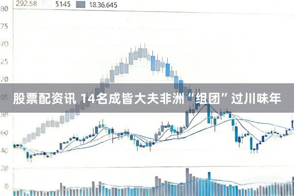 股票配资讯 14名成皆大夫非洲“组团”过川味年