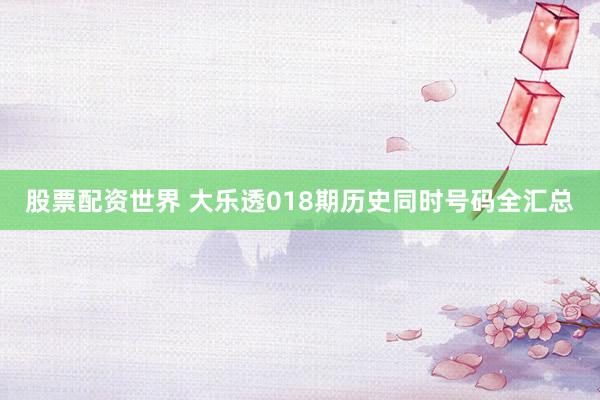 股票配资世界 大乐透018期历史同时号码全汇总