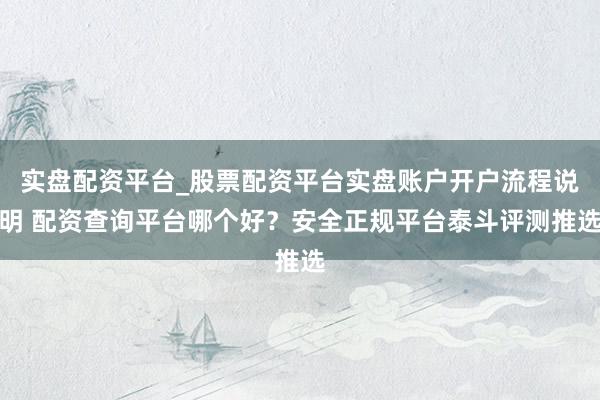 实盘配资平台_股票配资平台实盘账户开户流程说明 配资查询平台哪个好?安全正规平台泰斗评测推选