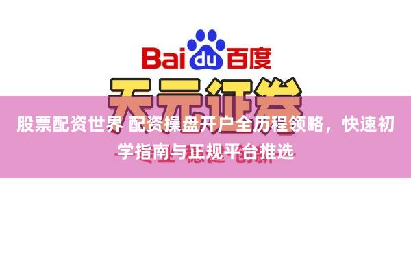 股票配资世界 配资操盘开户全历程领略，快速初学指南与正规平台推选