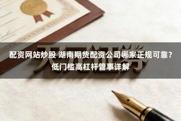 配资网站炒股 湖南期货配资公司哪家正规可靠？低门槛高杠杆管事详解