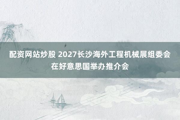 配资网站炒股 2027长沙海外工程机械展组委会在好意思国举办推介会