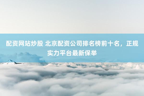 配资网站炒股 北京配资公司排名榜前十名,正规实力平台最新保举