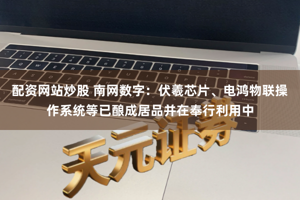 配资网站炒股 南网数字：伏羲芯片、电鸿物联操作系统等已酿成居品并在奉行利用中
