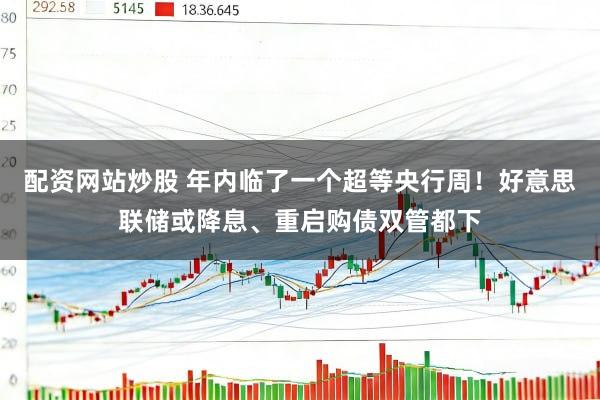 配资网站炒股 年内临了一个超等央行周！好意思联储或降息、重启购债双管都下