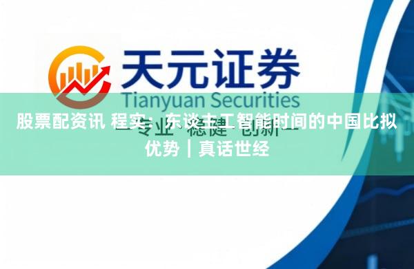 股票配资讯 程实：东谈主工智能时间的中国比拟优势︱真话世经