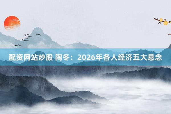 配资网站炒股 陶冬：2026年各人经济五大悬念