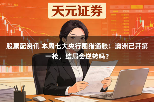 股票配资讯 本周七大央行围猎通胀！澳洲已开第一枪，结局会逆转吗？