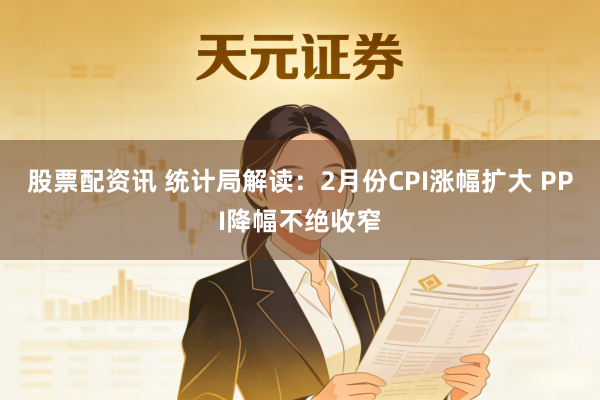 股票配资讯 统计局解读：2月份CPI涨幅扩大 PPI降幅不绝收窄
