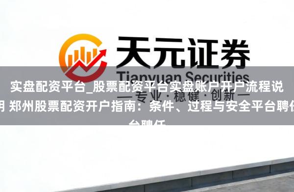实盘配资平台_股票配资平台实盘账户开户流程说明 郑州股票配资开户指南:条件、过程与安全平台聘任
