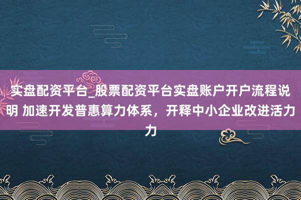 实盘配资平台_股票配资平台实盘账户开户流程说明 加速开发普惠算力体系，开释中小企业改进活力