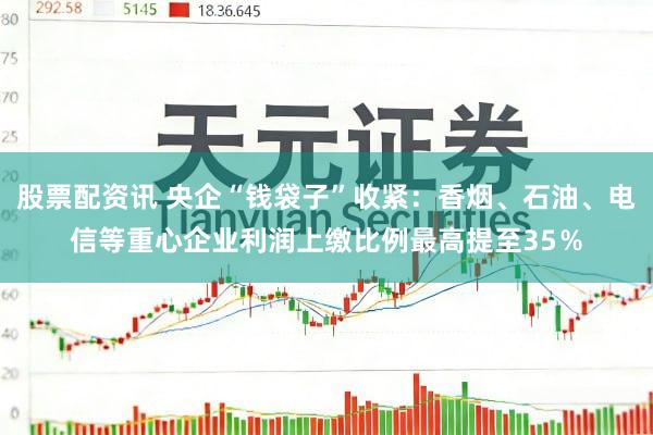 股票配资讯 央企“钱袋子”收紧：香烟、石油、电信等重心企业利润上缴比例最高提至35％
