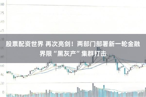 股票配资世界 再次亮剑!两部门部署新一轮金融界限“黑灰产”集群打击