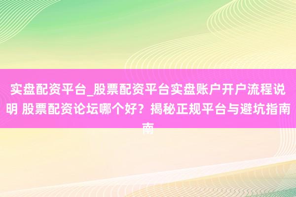 实盘配资平台_股票配资平台实盘账户开户流程说明 股票配资论坛哪个好?揭秘正规平台与避坑指南
