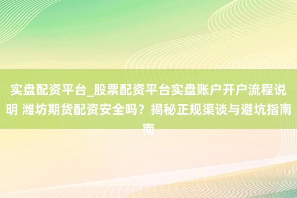 实盘配资平台_股票配资平台实盘账户开户流程说明 潍坊期货配资安全吗?揭秘正规渠谈与避坑指南