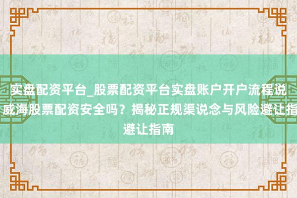 实盘配资平台_股票配资平台实盘账户开户流程说明 威海股票配资安全吗？揭秘正规渠说念与风险避让指南