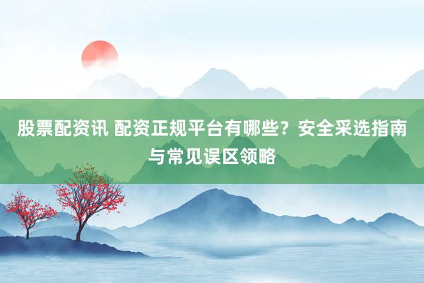 股票配资讯 配资正规平台有哪些？安全采选指南与常见误区领略