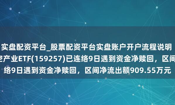实盘配资平台_股票配资平台实盘账户开户流程说明 汇添富国证通用航空产业ETF(159257)已连络9日遇到资金净赎回，区间净流出额909.55万元