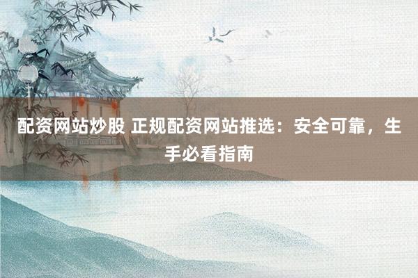配资网站炒股 正规配资网站推选：安全可靠，生手必看指南