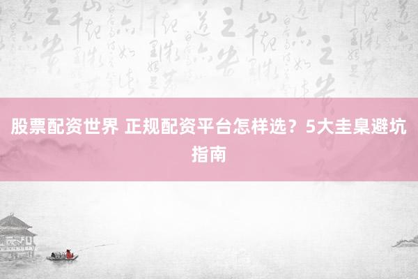 股票配资世界 正规配资平台怎样选？5大圭臬避坑指南