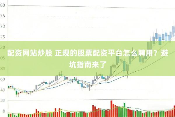 配资网站炒股 正规的股票配资平台怎么聘用？避坑指南来了