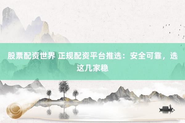 股票配资世界 正规配资平台推选：安全可靠，选这几家稳