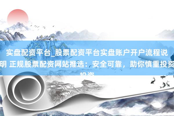 实盘配资平台_股票配资平台实盘账户开户流程说明 正规股票配资网站推选：安全可靠，助你慎重投资