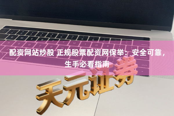 配资网站炒股 正规股票配资网保举：安全可靠，生手必看指南