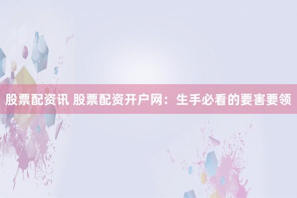 股票配资讯 股票配资开户网：生手必看的要害要领