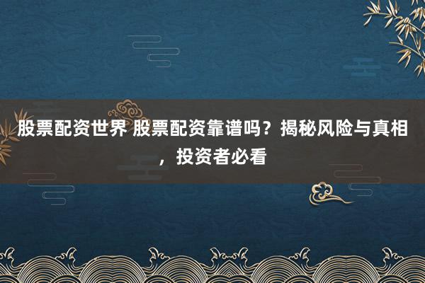 股票配资世界 股票配资靠谱吗？揭秘风险与真相，投资者必看
