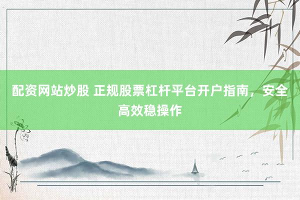 配资网站炒股 正规股票杠杆平台开户指南，安全高效稳操作
